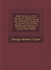 Health by Exercise What Exercises to Take and How to Take Them, to Remove Special Physical Weakness. Embracing an Account of the Swedish,1289957355,9781289957353