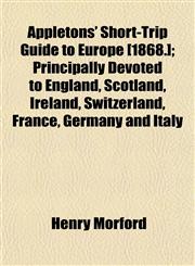 Appletons' Short-Trip Guide to Europe [1868.]; Principally Devoted to England, Scotland, Ireland, Switzerland, France, Germany and Italy,1151895482,9781151895486