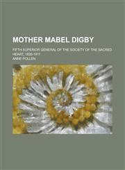 Mother Mabel Digby; Fifth Superior General of the Society of the Sacred Heart, 1835-1911,1236981898,9781236981899