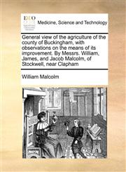 General view of the agriculture of the county of Buckingham, with observations on the means of its improvement. By Messrs. William, James, and Jacob Malcolm, of Stockwell, near Clapham,1171019009,9781171019008