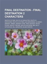 Final Destination - Final Destination 2 characters Death's Victims, Route 23 Casualties, Route 23 Survivors, Route 23 Victims, Alex Browning, Al Kinsey, Amanda, Amber, Andrew Caine, Andy Kewzer, Arlen Ploog, Ashley Freund, Ashlyn Halperin, Ben, Billy Hit,1234839342,9781234839345