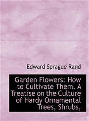 Garden Flowers How to Cultivate Them. A Treatise on the Culture of Hardy Ornamental Trees, Shrubs,,1113732393,9781113732392