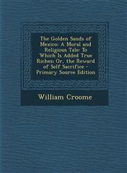 Golden Sands of Mexico A Moral and Religious Tale: To Which Is Added True Riches; Or, the Reward of Self Sacrifice,1289506256,9781289506254