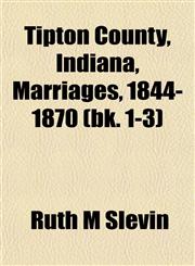 Tipton County, Indiana, Marriages, 1844-1870 (bk. 1-3),115318205X,9781153182058