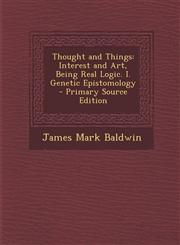 Thought and Things Interest and Art, Being Real Logic. I. Genetic Epistomology - Primary Source Edition,128799671X,9781287996712