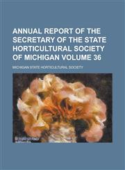 Annual Report of the Secretary of the State Horticultural Society of Michigan Volume 36,1155072022,9781155072029
