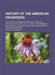 History of the American Privateers; And Letters-Of-Marque, During Our War With England in the Years 1812, '13, and '14. Interspersed With Several Naval Battles Between American and British Ships-Of-War,1150558563,9781150558566