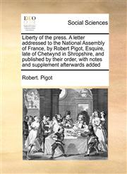 Liberty of the press. A letter addressed to the National Assembly of France, by Robert Pigot, Esquire, late of Chetwynd in Shropshire, and published by their order, with notes and supplement afterwards added,1171041829,9781171041825