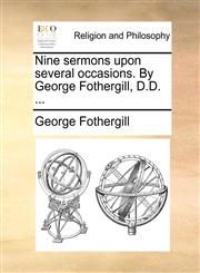Nine sermons upon several occasions. By George Fothergill, D.D. ...,1170967809,9781170967805