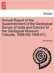 Annual Report of the Superintendent of the Geological Survey of India and Director of the Geological Museum, Calcutta, 1858-59(-1866-67).,124152341X,9781241523411