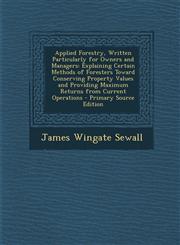 Applied Forestry, Written Particularly for Owners and Managers Explaining Certain Methods of Foresters Toward Conserving Property Values and Providin,1289681465,9781289681463