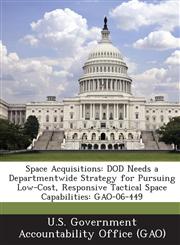 Space Acquisitions Dod Needs a Departmentwide Strategy for Pursuing Low-Cost, Responsive Tactical Space Capabilities: Gao-06-449,1289225311,9781289225315