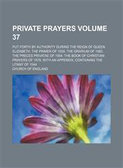 Private prayers; put forth by authority during the reign of Queen Elizabeth. The Primer of 1559. The Orarium of 1560. The Preces privatae of 1564. The Book of Christian prayers of 1578. With an appendix, containing The Litany of Volume 37,1151093947,9781151093943