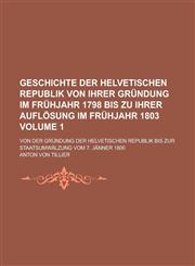 Geschichte der helvetischen Republik von ihrer Gründung im Frühjahr 1798 bis zu ihrer Auflösung im Frühjahr 1803; Von der Gründung der helvetischen Republik bis zur Staatsumwälzung vom 7. Jänner 1800 Volume 1,1230132090,9781230132099