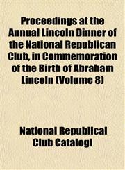 Proceedings at the Annual Lincoln Dinner of the National Republican Club, in Commemoration of the Birth of Abraham Lincoln (Volume 8),1153100916,9781153100915