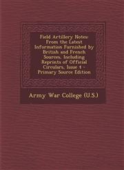 Field Artillery Notes From the Latest Information Furnished by British and French Sources, Including Reprints of Official Circulars, Issue 4,1287605885,9781287605881