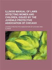 Illinois manual of laws affecting women and children, issued by the Juvenile protective association of Chicago,1150036494,9781150036491