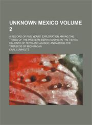 Unknown Mexico; A Record of Five Years' Exploration Among the Tribes of the Western Sierra Madre in the Tierra Caliente of Tepic and Jalisco and Among,1236471938,9781236471932