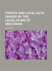 Private and Local Acts Passed by the Legislature of Wisconsin,1235718743,9781235718748