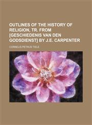 Outlines of the history of religion, tr. from [Geschiedenis van den godsdienst] by J.E. Carpenter,1150016809,9781150016806
