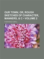 Our Town (Volume 2 ); Or, Rough Sketches of Character, Manners, & C,1235787257,9781235787256