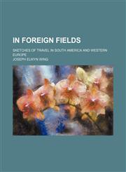 In foreign fields; sketches of travel in South America and western Europe,115035156X,9781150351563