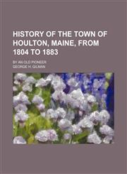 History of the Town of Houlton, Maine, From 1804 to 1883; By an Old Pioneer,1151687545,9781151687548