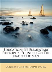 Education its elementary principles, founded on the nature of man,1172181845,9781172181841