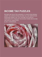 Income tax puzzles; Revised and selected answers to questions arising under the United States Income Tax Law heretofore published under the title "Income Tax Puzzles," together with Treasury Decisions Forms and Income Tax Statute, Annotated,1130620840,9781130620849