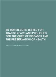 My Water-Cure Tested for Than 35 Years and Published for the Cure of Diseases and the Preservation of Health,1150016507,9781150016509