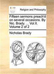 Fifteen sermons preach'd on several occasions. By Nic. Brady. ... Vol.II.  Volume 2 of 2,1140701770,9781140701774