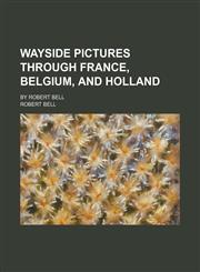Wayside Pictures Through France, Belgium, and Holland; By Robert Bell,115076516X,9781150765162
