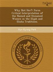 Why Not Her? Form Critical Interpretation of the Named and Unnamed Women in the Elijah and Elisha Traditions.,1249036976,9781249036975