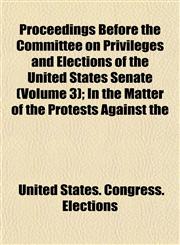 Proceedings Before the Committee on Privileges and Elections of the United States Senate (Volume 3); In the Matter of the Protests Against the,1152868101,9781152868106