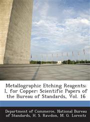Metallographic Etching Reagents; I, for Copper Scientific Papers of the Bureau of Standards, Vol. 16,128920764X,9781289207649