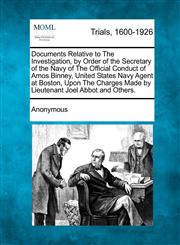 Documents Relative to The Investigation, by Order of the Secretary of the Navy of The Official Conduct of Amos Binney, United States Navy Agent at Boston, Upon The Charges Made by Lieutenant Joel Abbot and Others.,1275542077,9781275542075