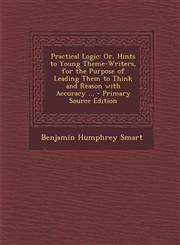 Practical Logic Or, Hints to Young Theme-Writers, for the Purpose of Leading Them to Think and Reason with Accuracy ... - Primary Source Edition,1293415928,9781293415924