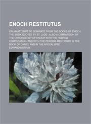Enoch Restitutus; Or an Attempt to Separate From the Books of Enoch, the Book Quoted by St. Jude Also a Comparison of the Chronology of Enoch With the Hebrew Computation, and With the Periods Mentioned in the Book of Daniel and in the Apocalypse,1459044541,9781459044548