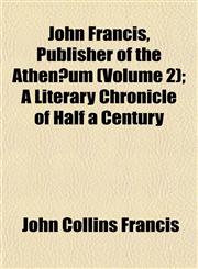 John Francis, Publisher of the Athenæum (Volume 2); A Literary Chronicle of Half a Century,1152352210,9781152352216