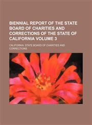 Biennial report of the State Board of Charities and Corrections of the State of California Volume 3,1130629600,9781130629606