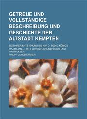 Getreue und vollständige Beschreibung und Geschichte der Altstadt Kempten; Seit ihrer Entstehung bis auf d. Tod d. Königs Maximilian I. Mit 9 lithogr. Grundrissen und Prospekten,1130699854,9781130699852