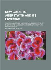 New guide to Aberstwith and its environs; comprising notices, historical and descriptive, of the principle objects of interest in the town and neighbourhood,1151185159,9781151185150