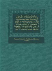 How Gertrude Teaches Her Children An Attempt to Help Mothers to Teach Their Own Children and an Account of the Method, a Report to the Society of the,1294792822,9781294792826
