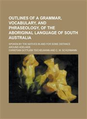 Outlines of a grammar, vocabulary, and phraseology, of the aboriginal language of South Australia; spoken by the natives in and for some distance around Adelaide,1234182572,9781234182571
