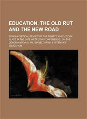 Education, the old rut and the new road; being a critical review of the debate which took place in the late Wesleyan Conference  on the denominational and unsectarian systems of education,1151641642,9781151641649