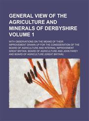 General view of the agriculture and minerals of Derbyshire; with observations on the means of their improvement drawn up for the consideration of the Board of Agriculture and Internal Improvement Volume 1,1154255301,9781154255300