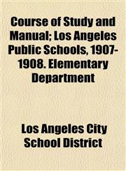 Course of Study and Manual; Los Angeles Public Schools, 1907-1908. Elementary Department,1152010859,9781152010857