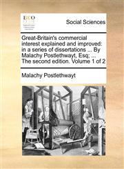 Great-Britain's commercial interest explained and improved in a series of dissertations ... By Malachy Postlethwayt, Esq; ... The second edition. Volume 1 of 2,1140849166,9781140849162