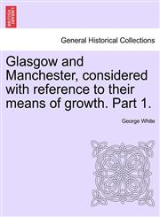 Glasgow and Manchester, considered with reference to their means of growth. Part 1.,1241524971,9781241524975