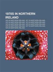 1970s in Northern Ireland 1970 in Northern Ireland, 1971 in Northern Ireland, 1972 in Northern Ireland, 1973 in Northern Ireland,115749319X,9781157493198